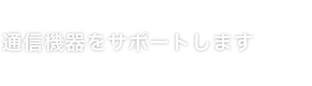 時代を見つめ、培ってきた信頼で通信機器をサポートします