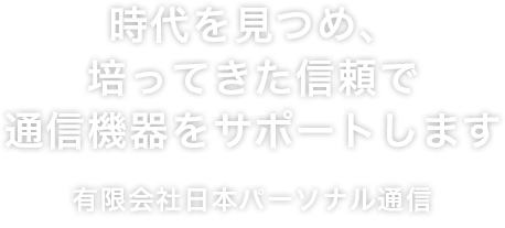 時代を見つめ、培ってきた信頼で通信機器をサポートします